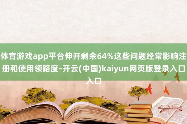 体育游戏app平台伸开剩余64%这些问题经常影响注册和使用领路度-开云(中国)kaiyun网页版登录入口