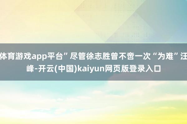 体育游戏app平台”尽管徐志胜曾不啻一次“为难”汪峰-开云(中国)kaiyun网页版登录入口