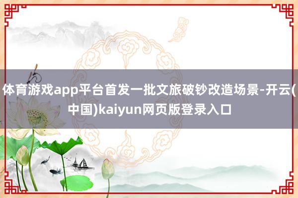 体育游戏app平台首发一批文旅破钞改造场景-开云(中国)kaiyun网页版登录入口