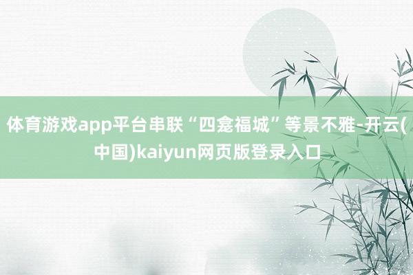 体育游戏app平台串联“四龛福城”等景不雅-开云(中国)kaiyun网页版登录入口