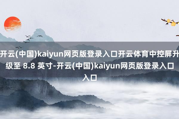 开云(中国)kaiyun网页版登录入口开云体育中控屏升级至 8.8 英寸-开云(中国)kaiyun网页版登录入口