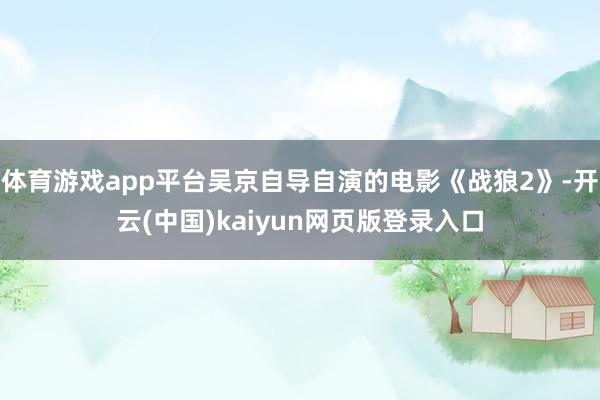 体育游戏app平台吴京自导自演的电影《战狼2》-开云(中国)kaiyun网页版登录入口