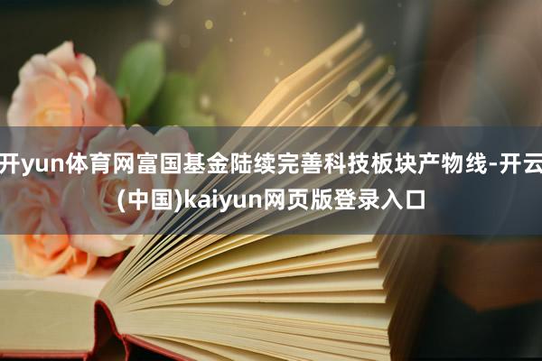开yun体育网富国基金陆续完善科技板块产物线-开云(中国)kaiyun网页版登录入口