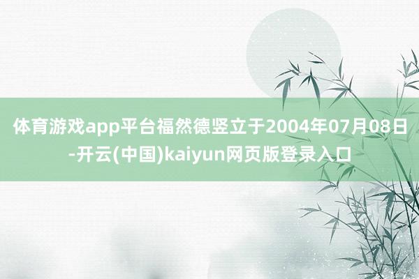 体育游戏app平台福然德竖立于2004年07月08日-开云(中国)kaiyun网页版登录入口