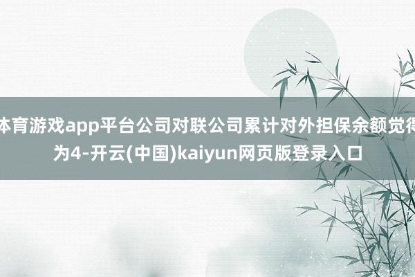 体育游戏app平台公司对联公司累计对外担保余额觉得为4-开云(中国)kaiyun网页版登录入口