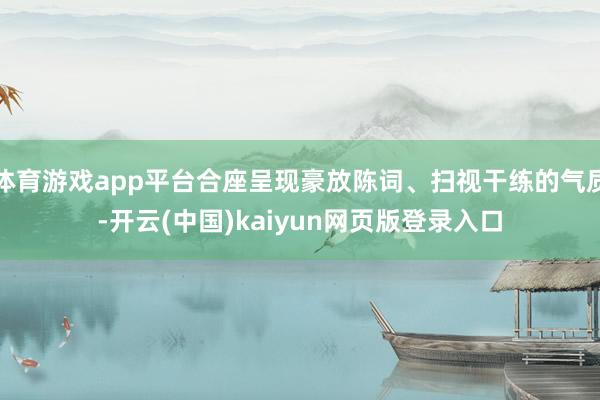 体育游戏app平台合座呈现豪放陈词、扫视干练的气质-开云(中国)kaiyun网页版登录入口