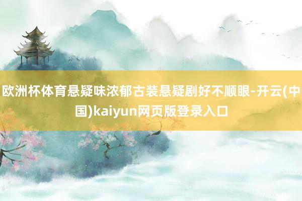 欧洲杯体育悬疑味浓郁古装悬疑剧好不顺眼-开云(中国)kaiyun网页版登录入口