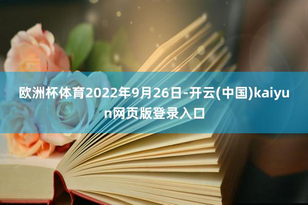 欧洲杯体育2022年9月26日-开云(中国)kaiyun网页版登录入口