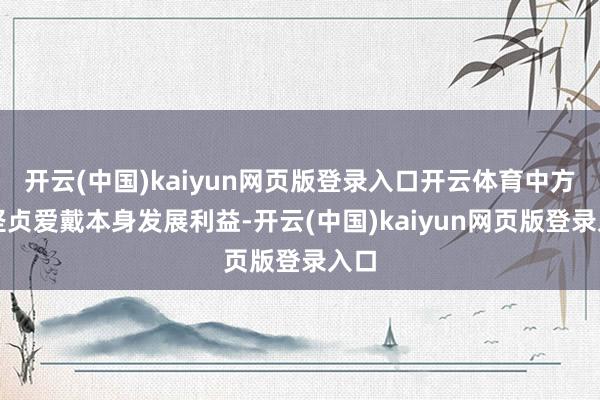 开云(中国)kaiyun网页版登录入口开云体育中方将坚贞爱戴本身发展利益-开云(中国)kaiyun网页版登录入口
