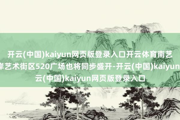 开云(中国)kaiyun网页版登录入口开云体育南艺后街·饱读楼水岸艺术街区520广场也将同步盛开-开云(中国)kaiyun网页版登录入口