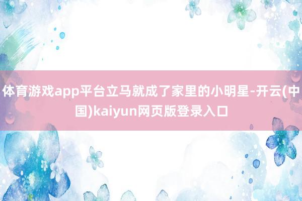 体育游戏app平台立马就成了家里的小明星-开云(中国)kaiyun网页版登录入口