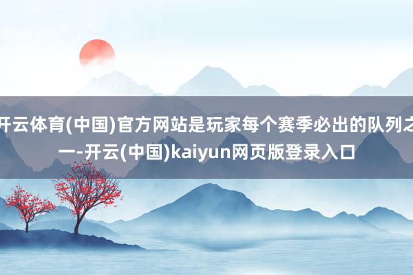 开云体育(中国)官方网站是玩家每个赛季必出的队列之一-开云(中国)kaiyun网页版登录入口