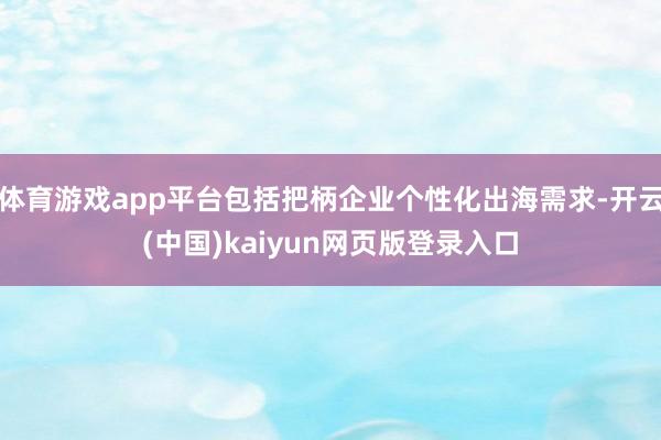 体育游戏app平台包括把柄企业个性化出海需求-开云(中国)kaiyun网页版登录入口