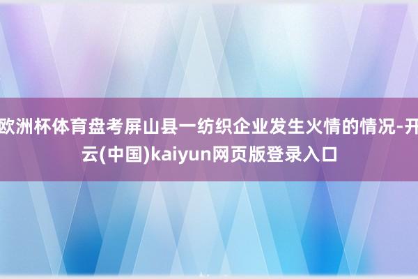 欧洲杯体育盘考屏山县一纺织企业发生火情的情况-开云(中国)kaiyun网页版登录入口
