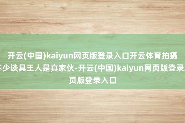 开云(中国)kaiyun网页版登录入口开云体育拍摄中不少谈具王人是真家伙-开云(中国)kaiyun网页版登录入口