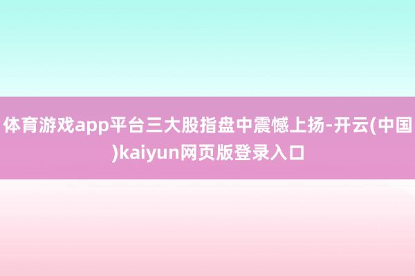 体育游戏app平台三大股指盘中震憾上扬-开云(中国)kaiyun网页版登录入口