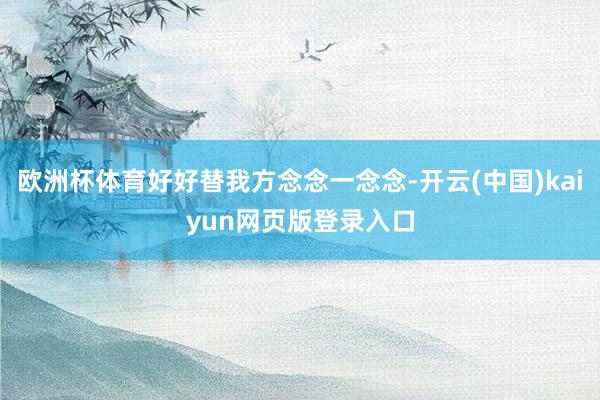 欧洲杯体育好好替我方念念一念念-开云(中国)kaiyun网页版登录入口