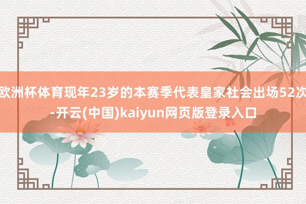 欧洲杯体育现年23岁的本赛季代表皇家社会出场52次-开云(中国)kaiyun网页版登录入口