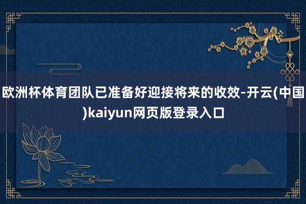 欧洲杯体育团队已准备好迎接将来的收效-开云(中国)kaiyun网页版登录入口
