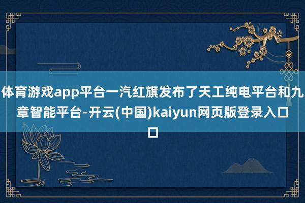 体育游戏app平台一汽红旗发布了天工纯电平台和九章智能平台-开云(中国)kaiyun网页版登录入口