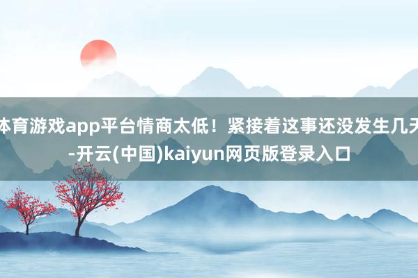 体育游戏app平台情商太低!紧接着这事还没发生几天-开云(中国)kaiyun网页版登录入口