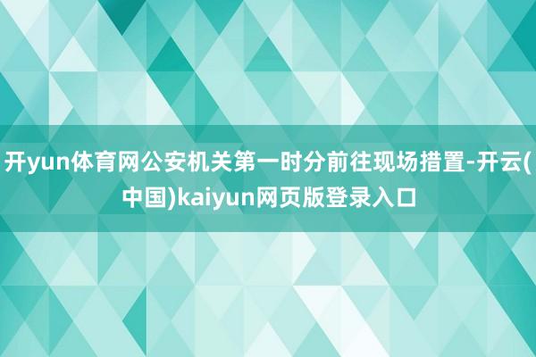 开yun体育网公安机关第一时分前往现场措置-开云(中国)kaiyun网页版登录入口