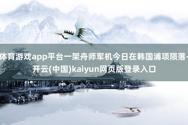 体育游戏app平台一架舟师军机今日在韩国浦项陨落-开云(中国)kaiyun网页版登录入口