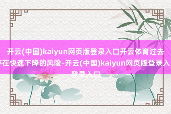开云(中国)kaiyun网页版登录入口开云体育过去存在快速下降的风险-开云(中国)kaiyun网页版登录入口