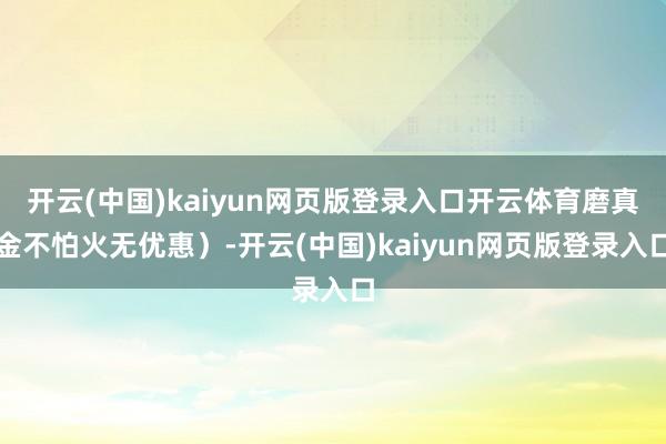 开云(中国)kaiyun网页版登录入口开云体育磨真金不怕火无优惠）-开云(中国)kaiyun网页版登录入口