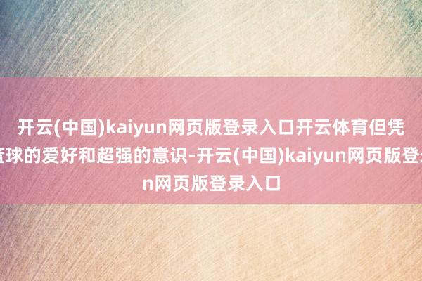 开云(中国)kaiyun网页版登录入口开云体育但凭借对篮球的爱好和超强的意识-开云(中国)kaiyun网页版登录入口
