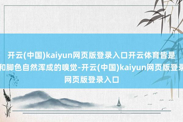 开云(中国)kaiyun网页版登录入口开云体育皆是演员和脚色自然浑成的嗅觉-开云(中国)kaiyun网页版登录入口