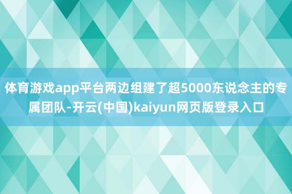 体育游戏app平台两边组建了超5000东说念主的专属团队-开云(中国)kaiyun网页版登录入口