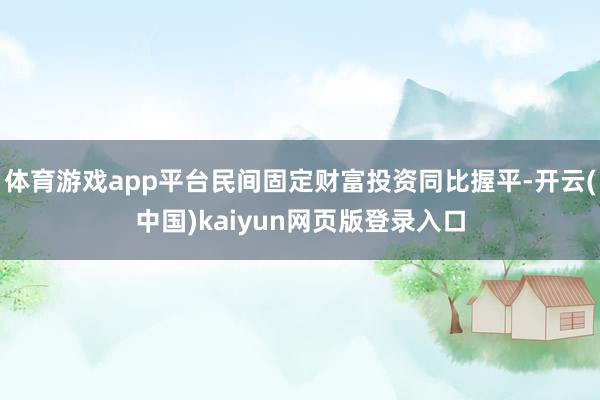 体育游戏app平台民间固定财富投资同比握平-开云(中国)kaiyun网页版登录入口
