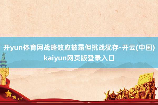 开yun体育网战略效应披露但挑战犹存-开云(中国)kaiyun网页版登录入口