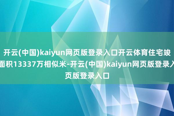 开云(中国)kaiyun网页版登录入口开云体育住宅竣事面积13337万相似米-开云(中国)kaiyun网页版登录入口