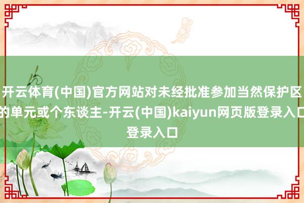 开云体育(中国)官方网站对未经批准参加当然保护区的单元或个东谈主-开云(中国)kaiyun网页版登录入口