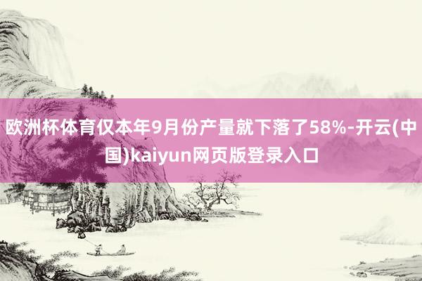 欧洲杯体育仅本年9月份产量就下落了58%-开云(中国)kaiyun网页版登录入口