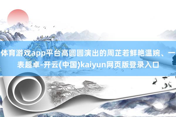 体育游戏app平台高圆圆演出的周芷若鲜艳温婉、一表超卓-开云(中国)kaiyun网页版登录入口