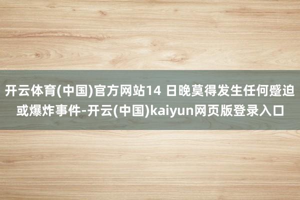 开云体育(中国)官方网站14 日晚莫得发生任何蹙迫或爆炸事件-开云(中国)kaiyun网页版登录入口