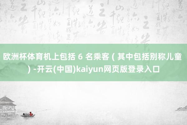 欧洲杯体育机上包括 6 名乘客 ( 其中包括别称儿童 ) -开云(中国)kaiyun网页版登录入口