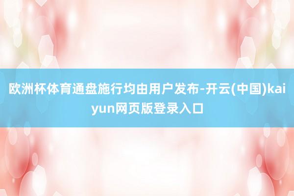 欧洲杯体育通盘施行均由用户发布-开云(中国)kaiyun网页版登录入口