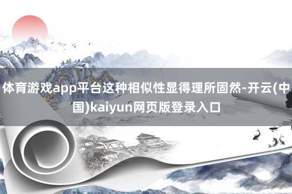 体育游戏app平台这种相似性显得理所固然-开云(中国)kaiyun网页版登录入口