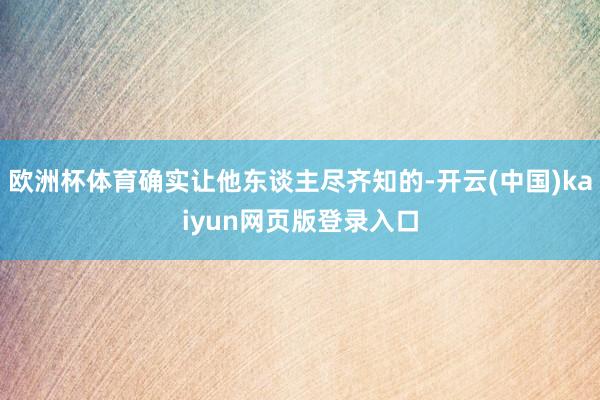 欧洲杯体育确实让他东谈主尽齐知的-开云(中国)kaiyun网页版登录入口