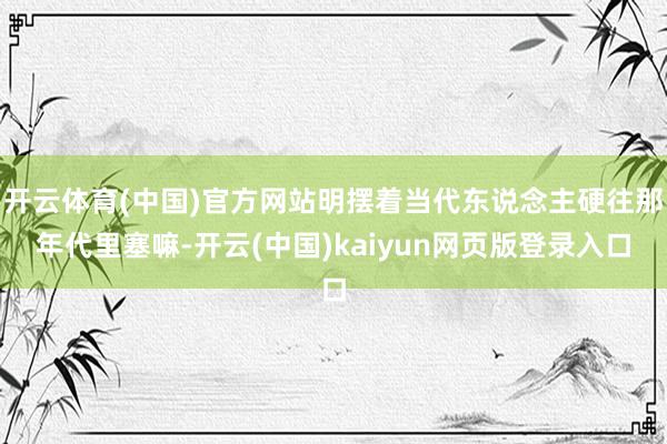 开云体育(中国)官方网站明摆着当代东说念主硬往那年代里塞嘛-开云(中国)kaiyun网页版登录入口