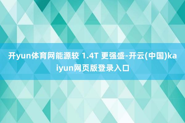 开yun体育网能源较 1.4T 更强盛-开云(中国)kaiyun网页版登录入口
