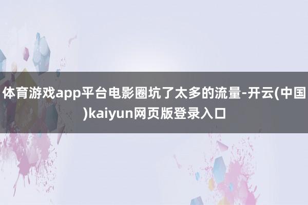 体育游戏app平台电影圈坑了太多的流量-开云(中国)kaiyun网页版登录入口