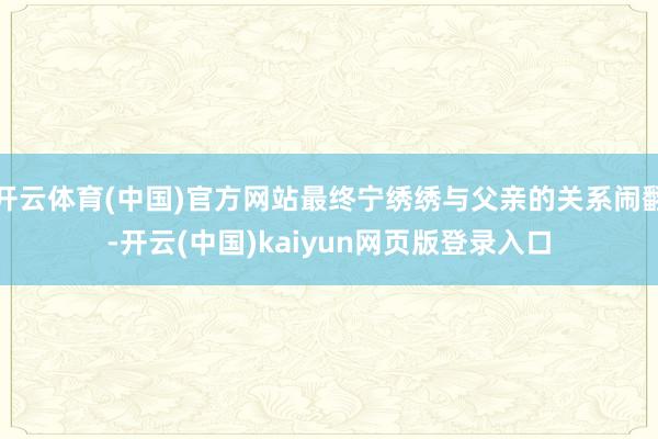 开云体育(中国)官方网站最终宁绣绣与父亲的关系闹翻-开云(中国)kaiyun网页版登录入口