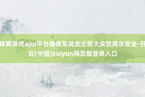 体育游戏app平台确保东说念主民大众饮用水安全-开云(中国)kaiyun网页版登录入口