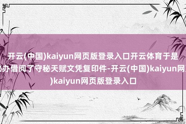 开云(中国)kaiyun网页版登录入口开云体育于是小刘就向守秘办借阅了守秘天赋文凭复印件-开云(中国)kaiyun网页版登录入口