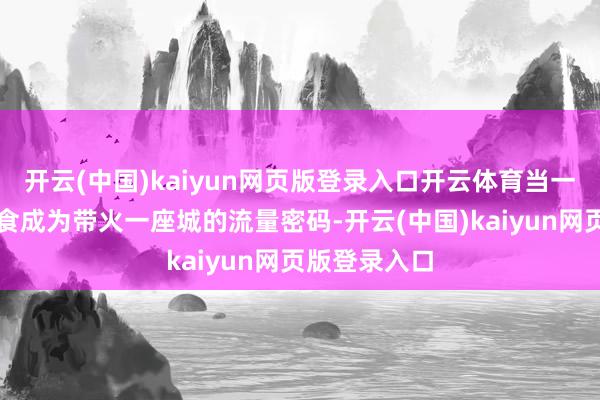 开云(中国)kaiyun网页版登录入口开云体育当一谈谈好意思食成为带火一座城的流量密码-开云(中国)kaiyun网页版登录入口